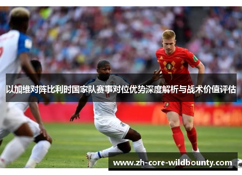 以加维对阵比利时国家队赛事对位优势深度解析与战术价值评估