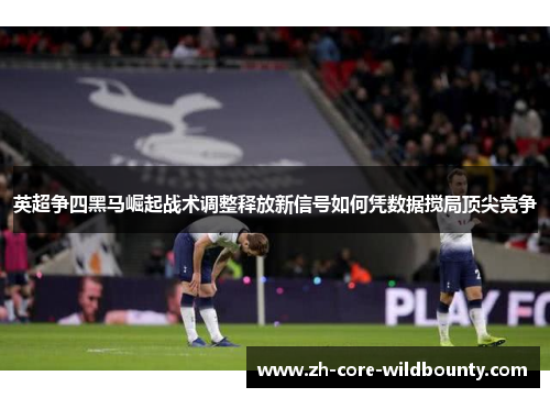 英超争四黑马崛起战术调整释放新信号如何凭数据搅局顶尖竞争
