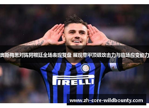 奥斯梅恩对阵阿根廷全场表现复盘 展现意甲顶级攻击力与临场应变能力