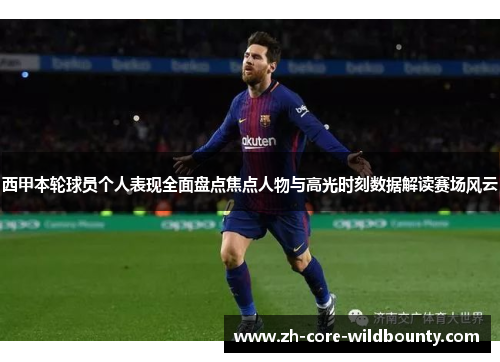 西甲本轮球员个人表现全面盘点焦点人物与高光时刻数据解读赛场风云