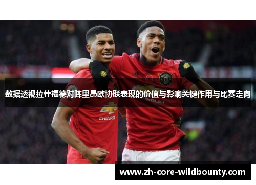 数据透视拉什福德对阵里昂欧协联表现的价值与影响关键作用与比赛走向