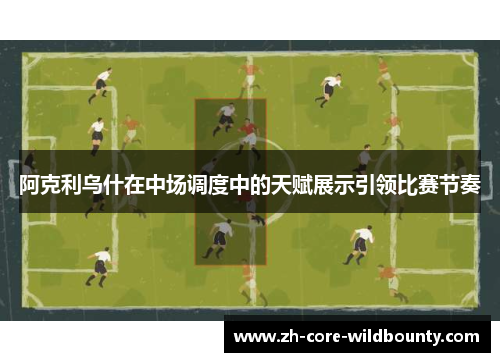 阿克利乌什在中场调度中的天赋展示引领比赛节奏