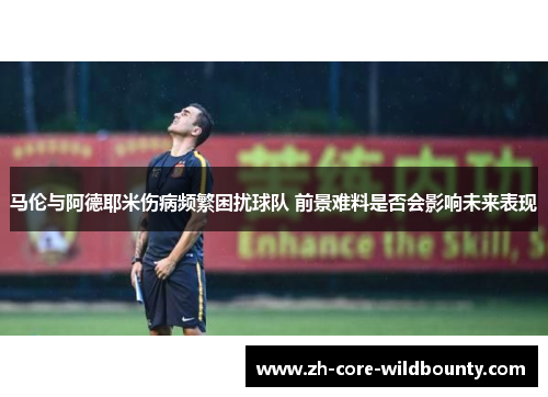 马伦与阿德耶米伤病频繁困扰球队 前景难料是否会影响未来表现