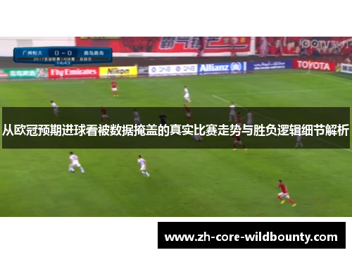 从欧冠预期进球看被数据掩盖的真实比赛走势与胜负逻辑细节解析